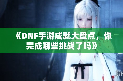 《DNF手游成就大盘点，你完成哪些挑战了吗》