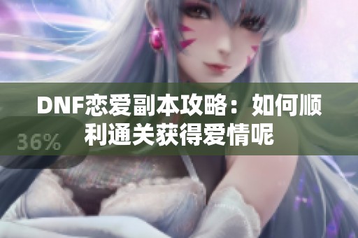 DNF恋爱副本攻略：如何顺利通关获得爱情呢