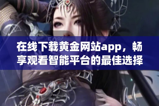 在线下载黄金网站app，畅享观看智能平台的最佳选择