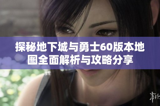 探秘地下城与勇士60版本地图全面解析与攻略分享