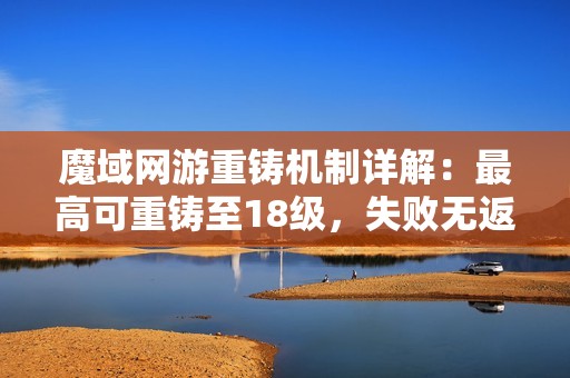 魔域网游重铸机制详解：最高可重铸至18级，失败无返回