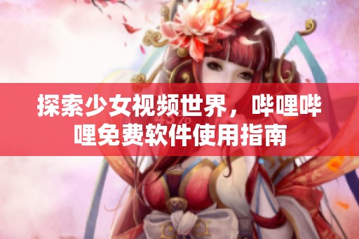 探索少女视频世界，哔哩哔哩免费软件使用指南