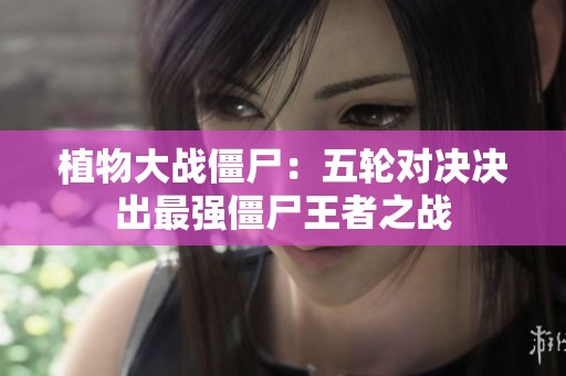 植物大战僵尸：五轮对决决出最强僵尸王者之战