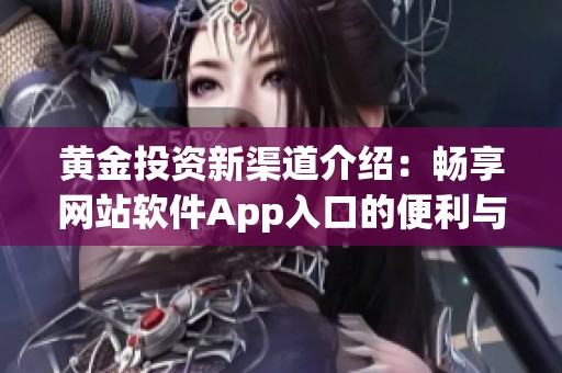 黄金投资新渠道介绍：畅享网站软件App入口的便利与优势