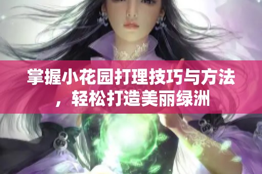 掌握小花园打理技巧与方法，轻松打造美丽绿洲