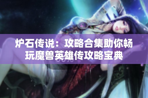 炉石传说：攻略合集助你畅玩魔兽英雄传攻略宝典