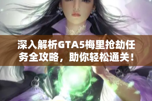 深入解析GTA5梅里抢劫任务全攻略，助你轻松通关！