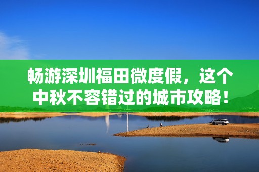 畅游深圳福田微度假，这个中秋不容错过的城市攻略！