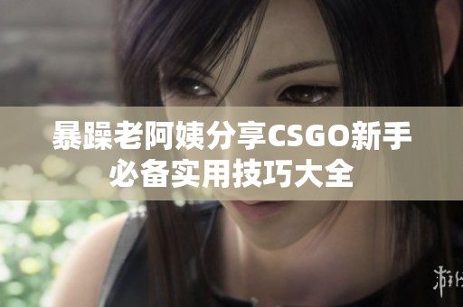 暴躁老阿姨分享CSGO新手必备实用技巧大全