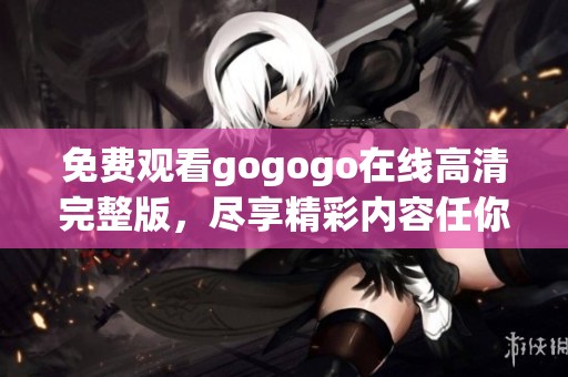 免费观看gogogo在线高清完整版，尽享精彩内容任你看