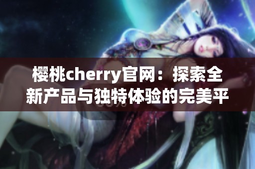 樱桃cherry官网：探索全新产品与独特体验的完美平台