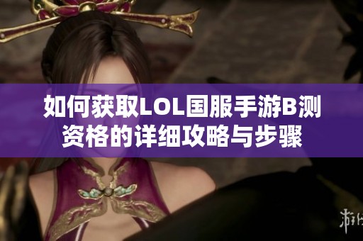 如何获取LOL国服手游B测资格的详细攻略与步骤