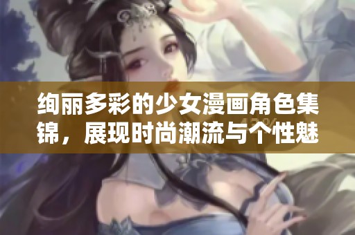 绚丽多彩的少女漫画角色集锦，展现时尚潮流与个性魅力