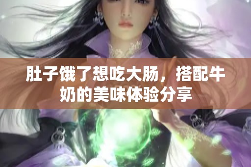 肚子饿了想吃大肠，搭配牛奶的美味体验分享