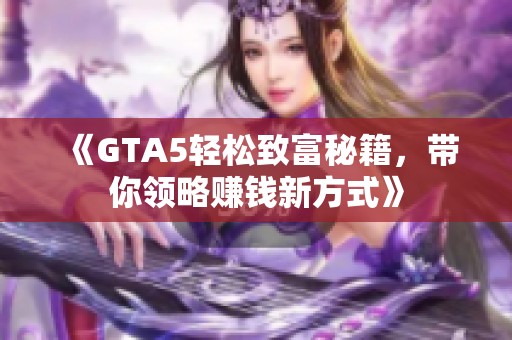 《GTA5轻松致富秘籍，带你领略赚钱新方式》