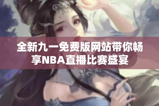 全新九一免费版网站带你畅享NBA直播比赛盛宴