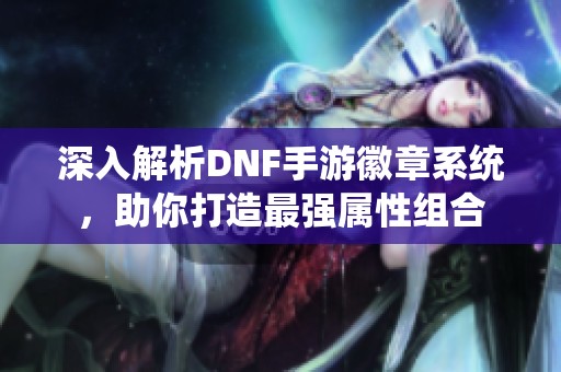 深入解析DNF手游徽章系统，助你打造最强属性组合