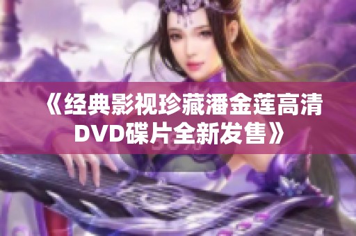 《经典影视珍藏潘金莲高清DVD碟片全新发售》