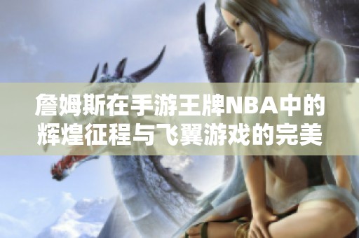 詹姆斯在手游王牌NBA中的辉煌征程与飞翼游戏的完美结合