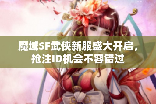 魔域SF武侠新服盛大开启，抢注ID机会不容错过