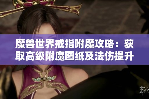 魔兽世界戒指附魔攻略：获取高级附魔图纸及法伤提升技巧