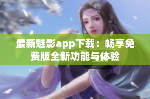 最新魅影app下载：畅享免费版全新功能与体验