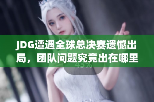 JDG遭遇全球总决赛遗憾出局，团队问题究竟出在哪里