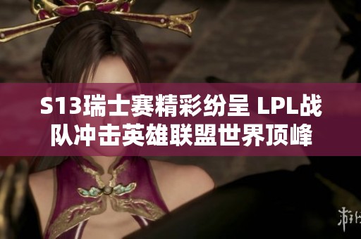 S13瑞士赛精彩纷呈 LPL战队冲击英雄联盟世界顶峰