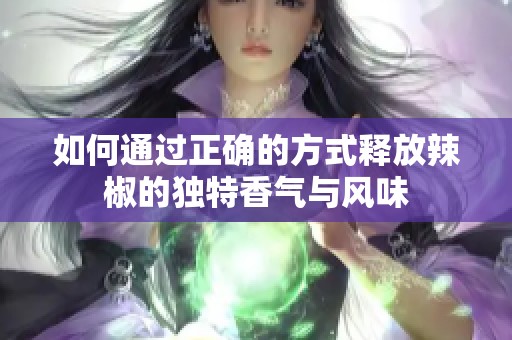 如何通过正确的方式释放辣椒的独特香气与风味