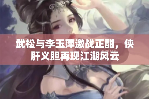 武松与李玉萍激战正酣，侠肝义胆再现江湖风云