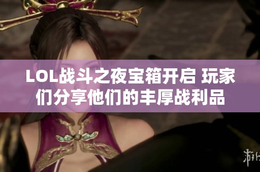 LOL战斗之夜宝箱开启 玩家们分享他们的丰厚战利品