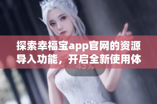 探索幸福宝app官网的资源导入功能，开启全新使用体验