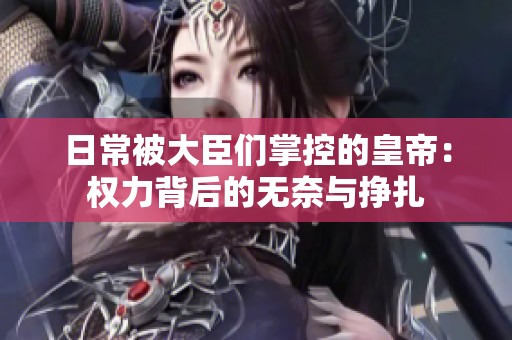 日常被大臣们掌控的皇帝：权力背后的无奈与挣扎