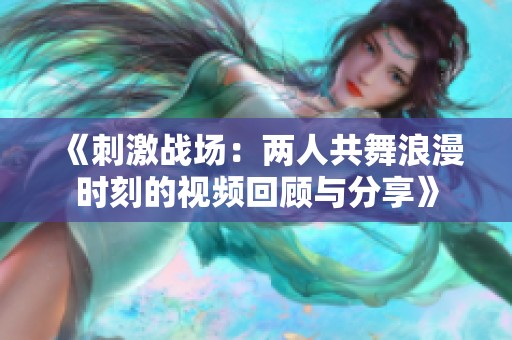 《刺激战场：两人共舞浪漫时刻的视频回顾与分享》