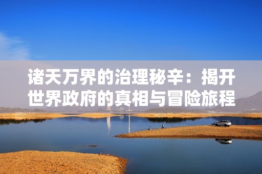 诸天万界的治理秘辛：揭开世界政府的真相与冒险旅程