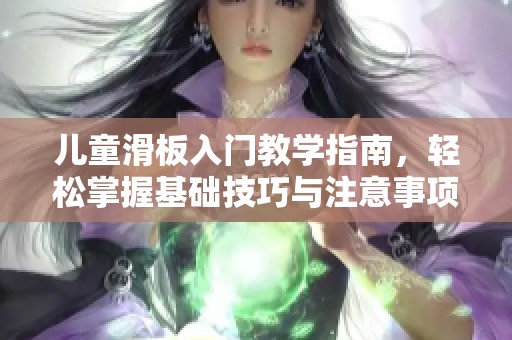 儿童滑板入门教学指南，轻松掌握基础技巧与注意事项