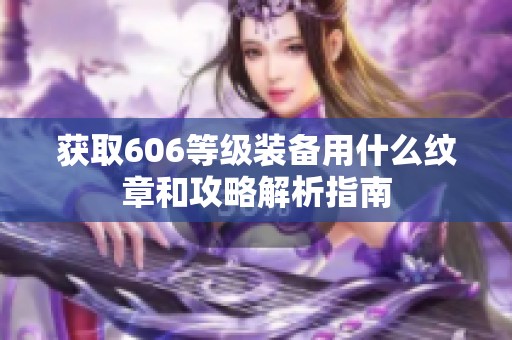 获取606等级装备用什么纹章和攻略解析指南