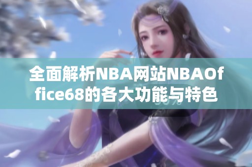 全面解析NBA网站NBAOffice68的各大功能与特色