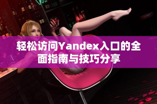 轻松访问Yandex入口的全面指南与技巧分享