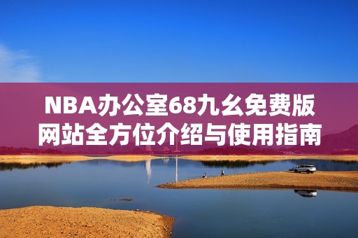 NBA办公室68九幺免费版网站全方位介绍与使用指南