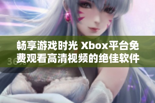 畅享游戏时光 Xbox平台免费观看高清视频的绝佳软件推荐