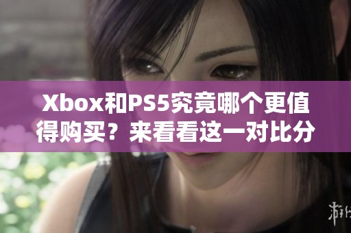 Xbox和PS5究竟哪个更值得购买？来看看这一对比分析！