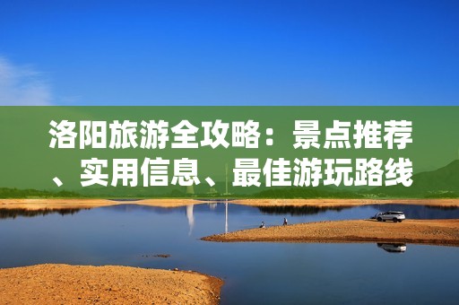 洛阳旅游全攻略：景点推荐、实用信息、最佳游玩路线汇总