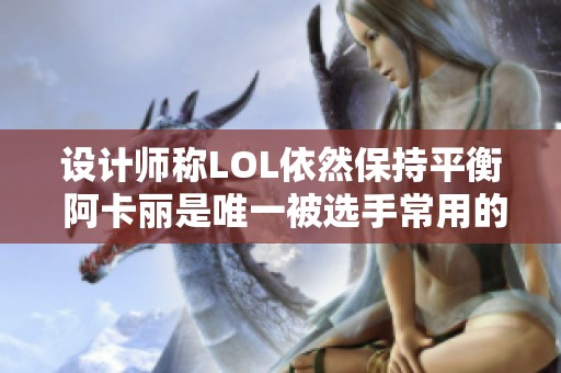 设计师称LOL依然保持平衡 阿卡丽是唯一被选手常用的刺客