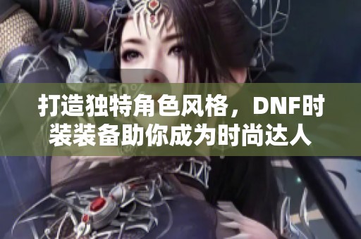 打造独特角色风格，DNF时装装备助你成为时尚达人