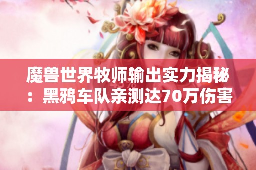 魔兽世界牧师输出实力揭秘：黑鸦车队亲测达70万伤害