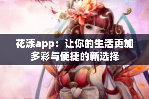 花漾app：让你的生活更加多彩与便捷的新选择