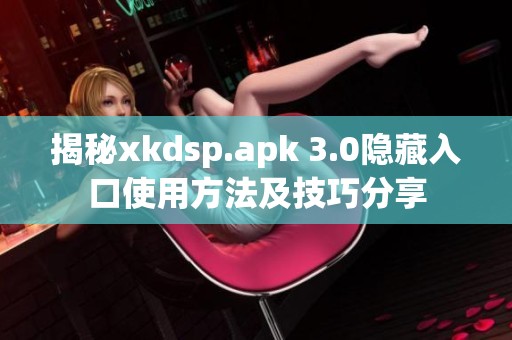 揭秘xkdsp.apk 3.0隐藏入口使用方法及技巧分享