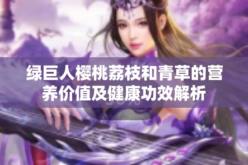 绿巨人樱桃荔枝和青草的营养价值及健康功效解析