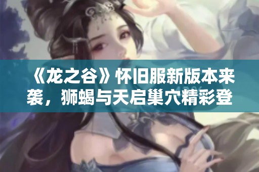 《龙之谷》怀旧服新版本来袭，狮蝎与天启巢穴精彩登场！